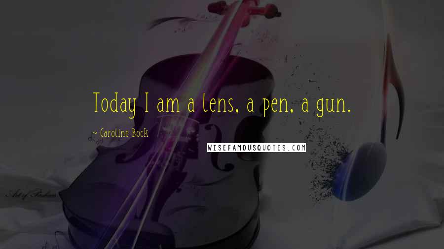 Caroline Bock Quotes: Today I am a lens, a pen, a gun.