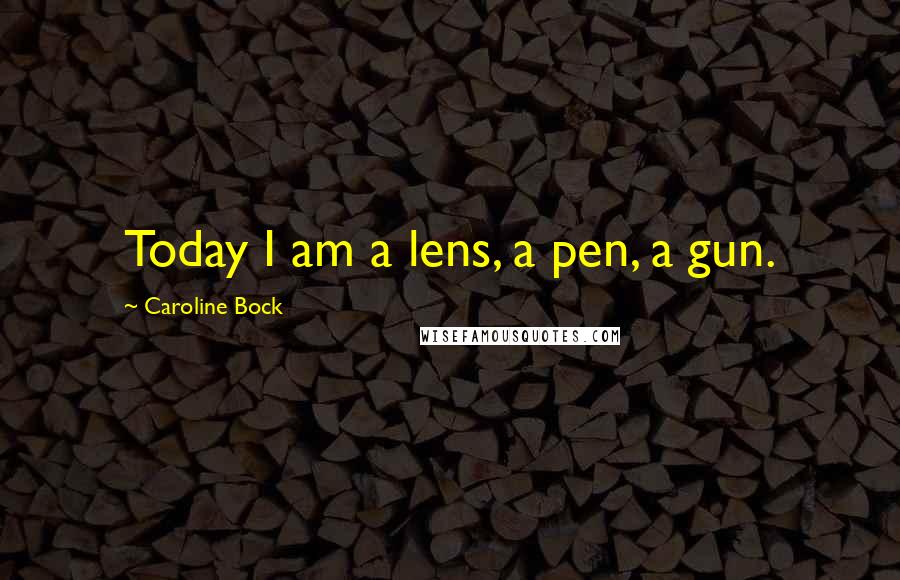 Caroline Bock Quotes: Today I am a lens, a pen, a gun.