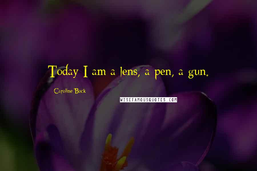 Caroline Bock Quotes: Today I am a lens, a pen, a gun.