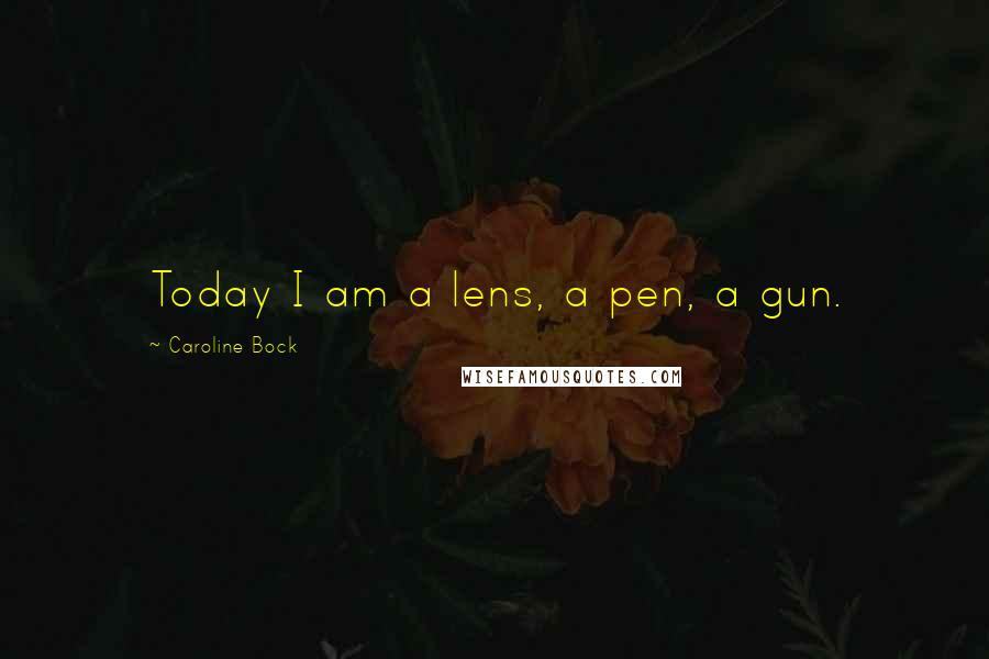 Caroline Bock Quotes: Today I am a lens, a pen, a gun.