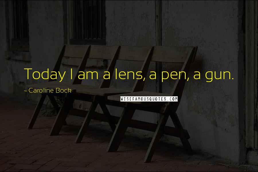 Caroline Bock Quotes: Today I am a lens, a pen, a gun.