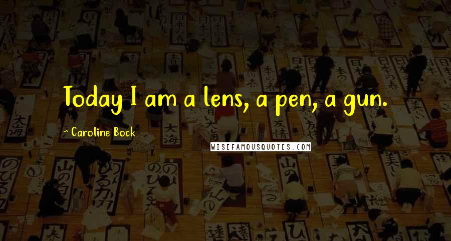 Caroline Bock Quotes: Today I am a lens, a pen, a gun.