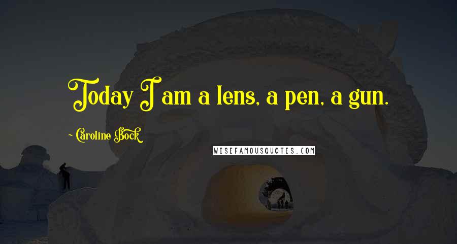 Caroline Bock Quotes: Today I am a lens, a pen, a gun.