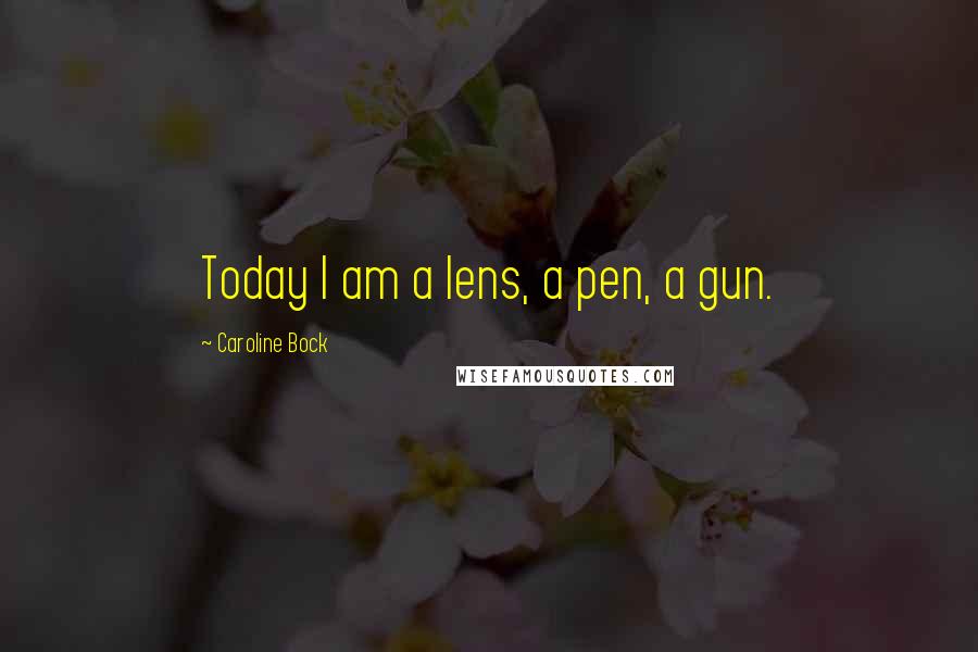 Caroline Bock Quotes: Today I am a lens, a pen, a gun.