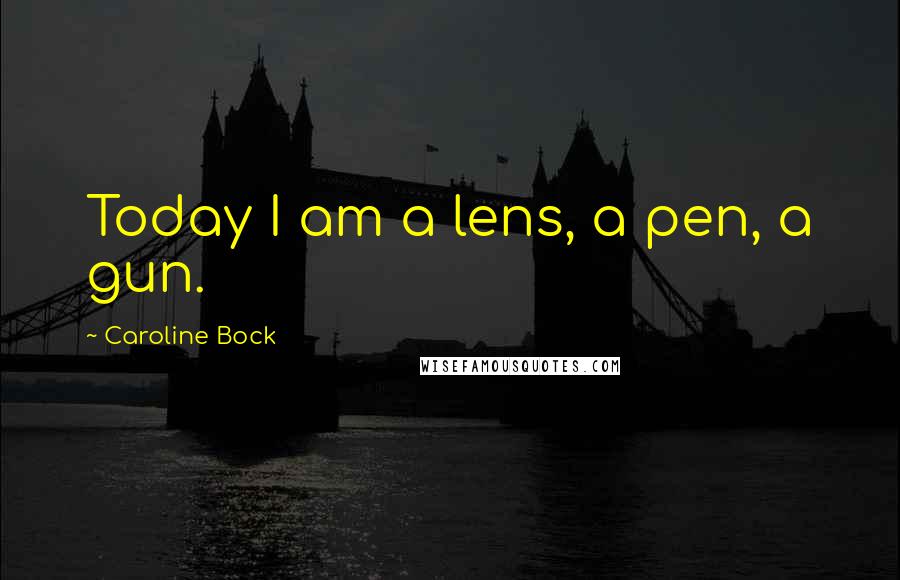 Caroline Bock Quotes: Today I am a lens, a pen, a gun.