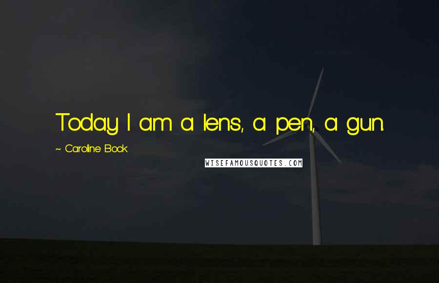 Caroline Bock Quotes: Today I am a lens, a pen, a gun.