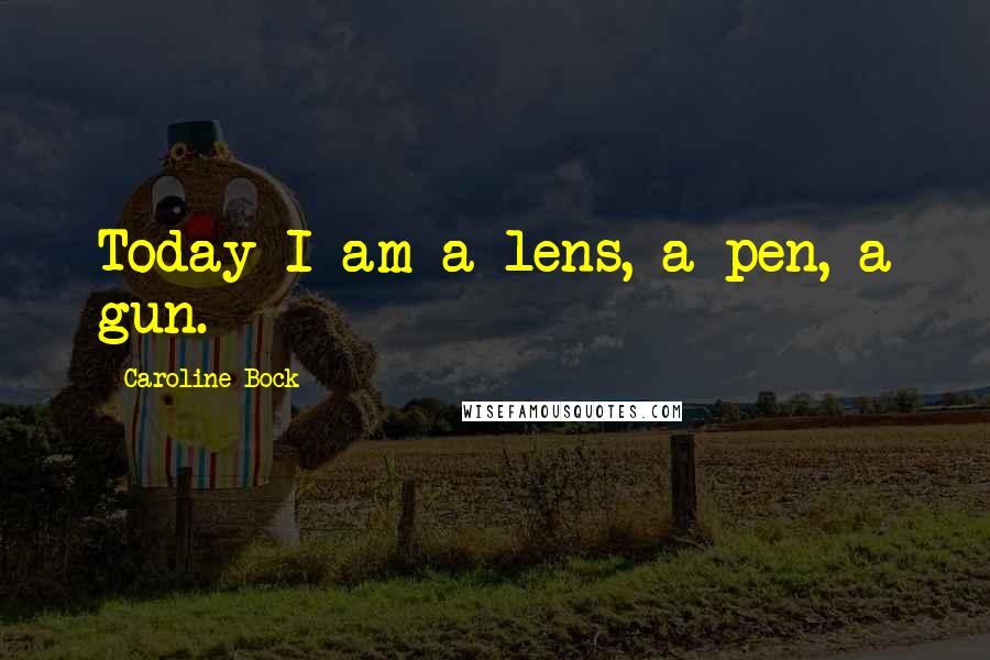 Caroline Bock Quotes: Today I am a lens, a pen, a gun.