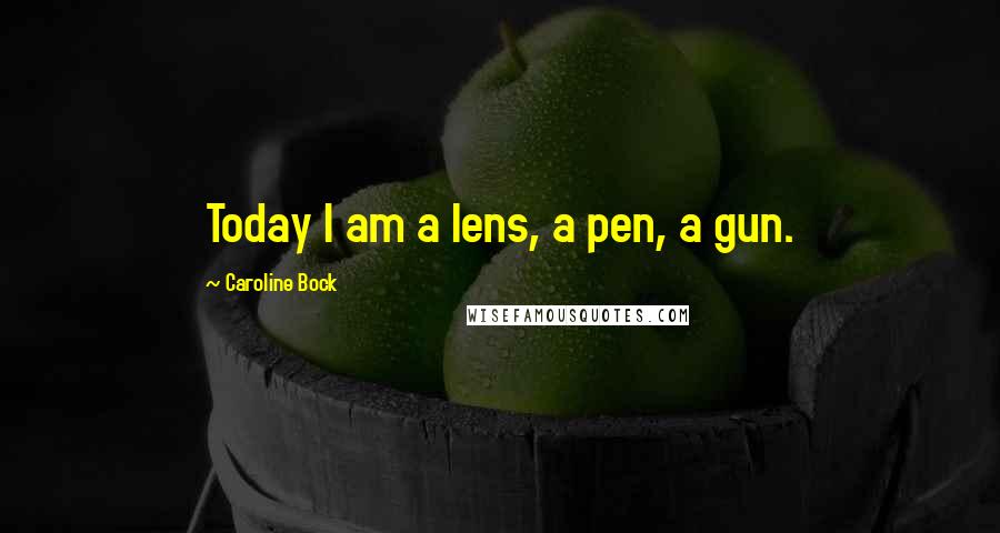 Caroline Bock Quotes: Today I am a lens, a pen, a gun.