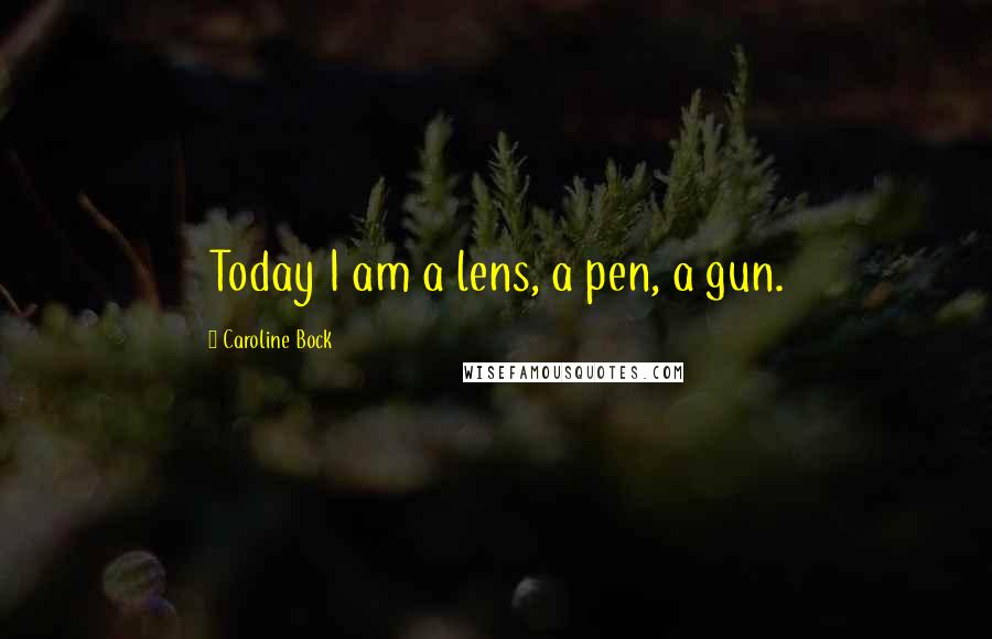 Caroline Bock Quotes: Today I am a lens, a pen, a gun.