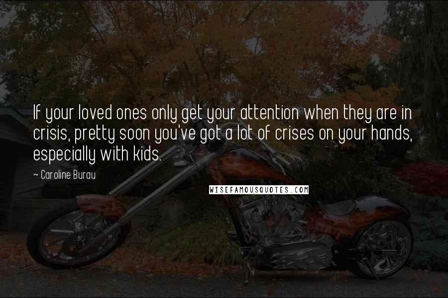 Caroline Burau Quotes: If your loved ones only get your attention when they are in crisis, pretty soon you've got a lot of crises on your hands, especially with kids.