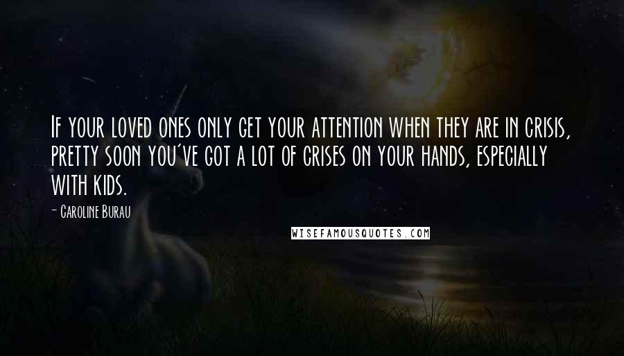 Caroline Burau Quotes: If your loved ones only get your attention when they are in crisis, pretty soon you've got a lot of crises on your hands, especially with kids.