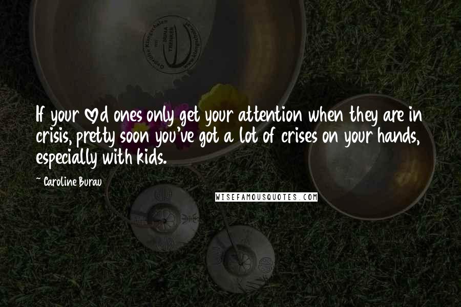 Caroline Burau Quotes: If your loved ones only get your attention when they are in crisis, pretty soon you've got a lot of crises on your hands, especially with kids.