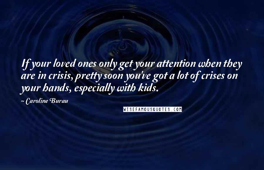 Caroline Burau Quotes: If your loved ones only get your attention when they are in crisis, pretty soon you've got a lot of crises on your hands, especially with kids.