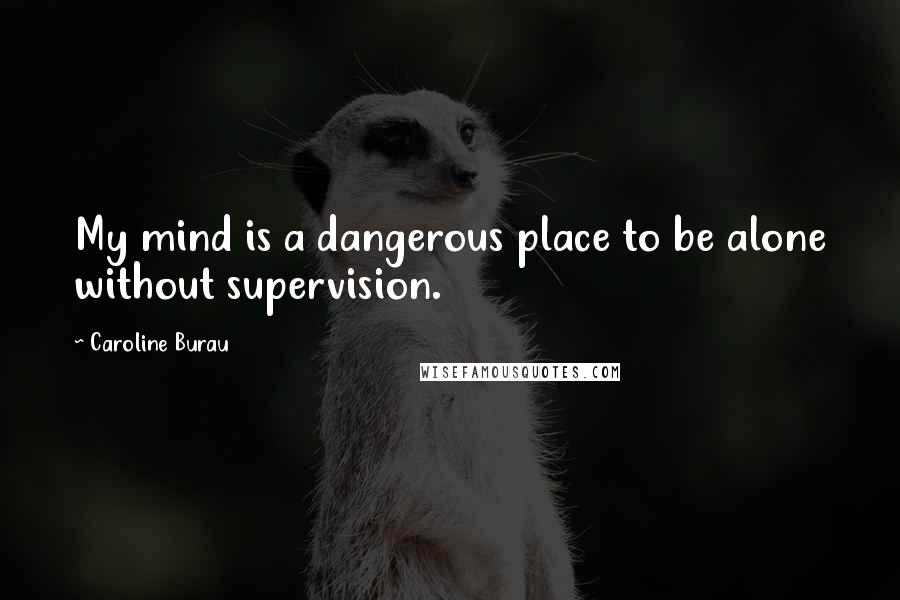 Caroline Burau Quotes: My mind is a dangerous place to be alone without supervision.