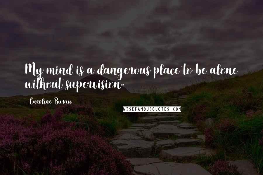 Caroline Burau Quotes: My mind is a dangerous place to be alone without supervision.