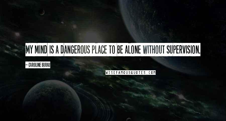 Caroline Burau Quotes: My mind is a dangerous place to be alone without supervision.