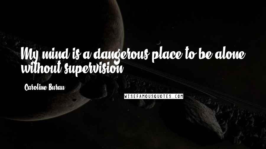 Caroline Burau Quotes: My mind is a dangerous place to be alone without supervision.