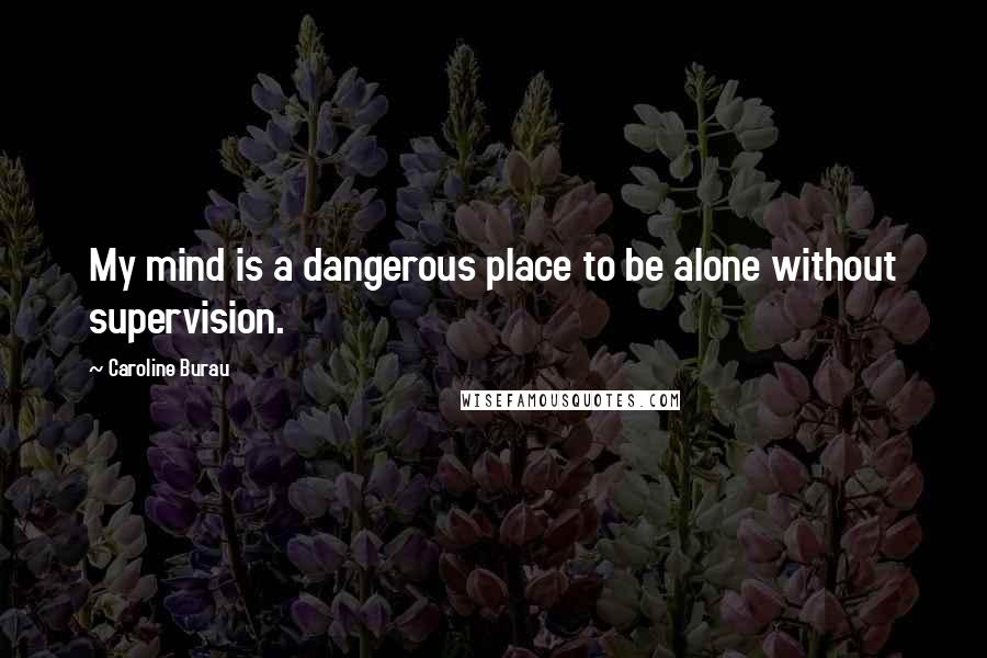 Caroline Burau Quotes: My mind is a dangerous place to be alone without supervision.