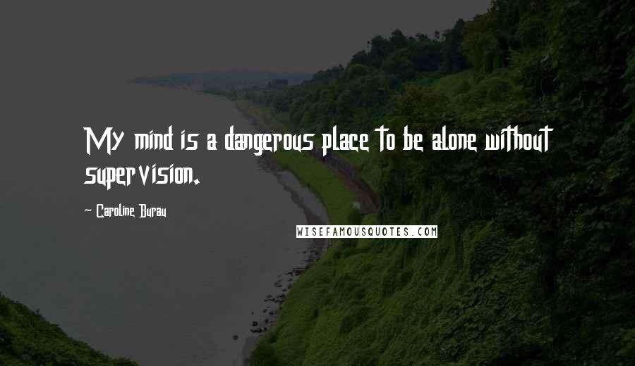 Caroline Burau Quotes: My mind is a dangerous place to be alone without supervision.