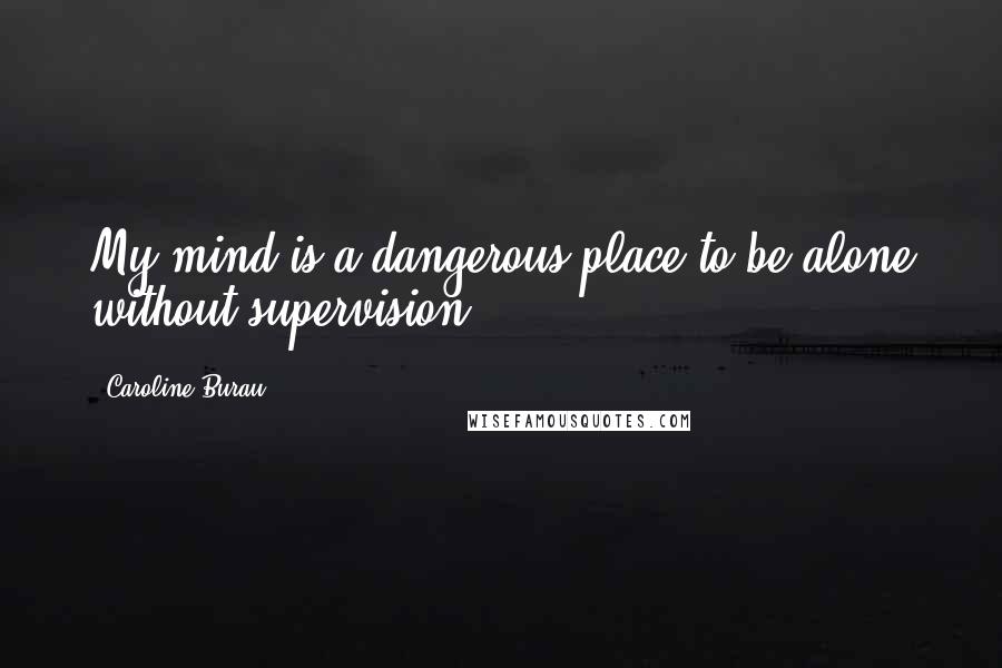 Caroline Burau Quotes: My mind is a dangerous place to be alone without supervision.