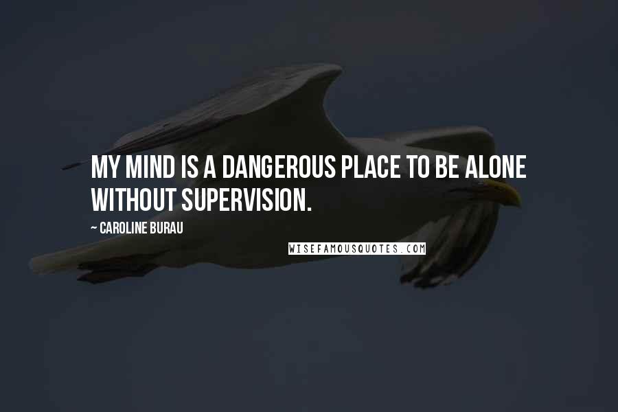 Caroline Burau Quotes: My mind is a dangerous place to be alone without supervision.