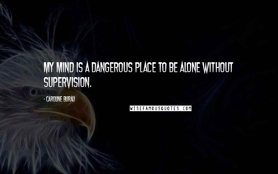 Caroline Burau Quotes: My mind is a dangerous place to be alone without supervision.