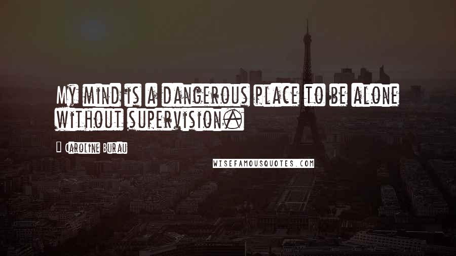 Caroline Burau Quotes: My mind is a dangerous place to be alone without supervision.