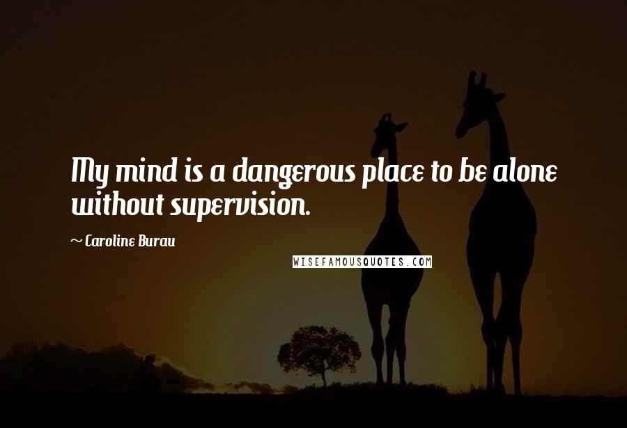 Caroline Burau Quotes: My mind is a dangerous place to be alone without supervision.