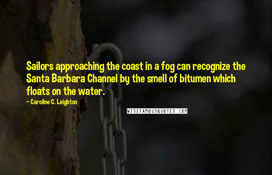 Caroline C. Leighton Quotes: Sailors approaching the coast in a fog can recognize the Santa Barbara Channel by the smell of bitumen which floats on the water.