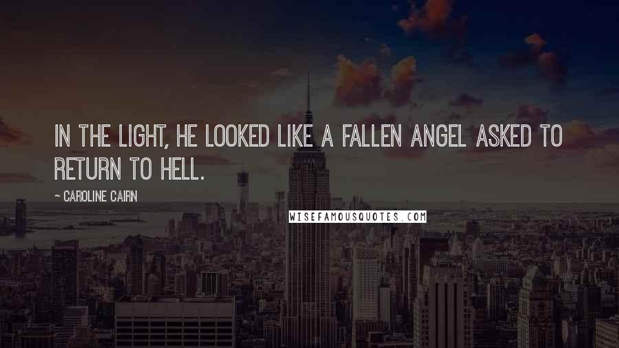 Caroline Cairn Quotes: In the light, he looked like a fallen angel asked to return to Hell.