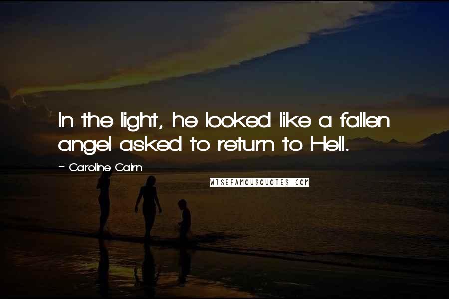 Caroline Cairn Quotes: In the light, he looked like a fallen angel asked to return to Hell.