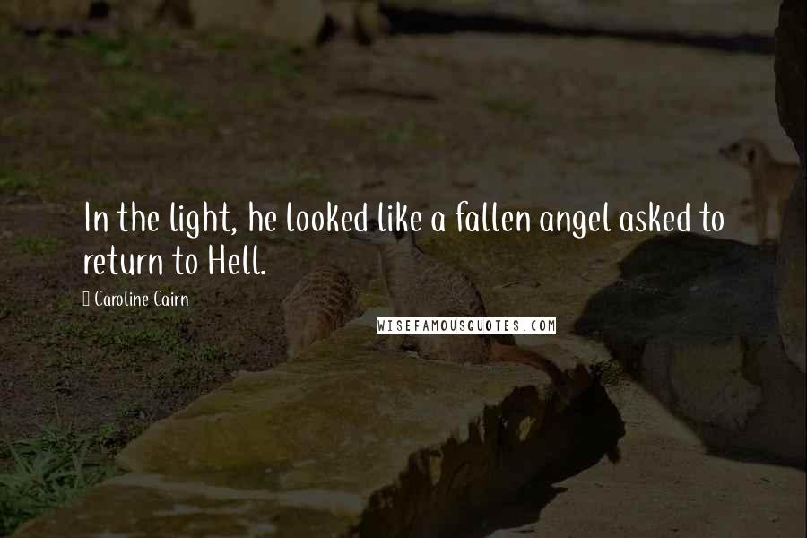 Caroline Cairn Quotes: In the light, he looked like a fallen angel asked to return to Hell.