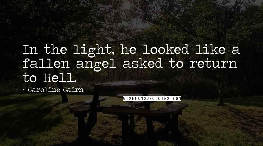 Caroline Cairn Quotes: In the light, he looked like a fallen angel asked to return to Hell.