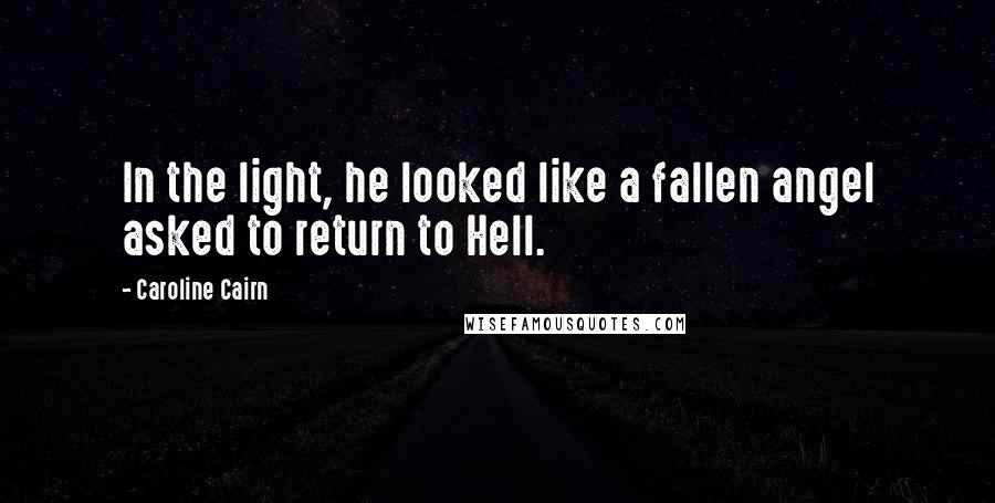 Caroline Cairn Quotes: In the light, he looked like a fallen angel asked to return to Hell.