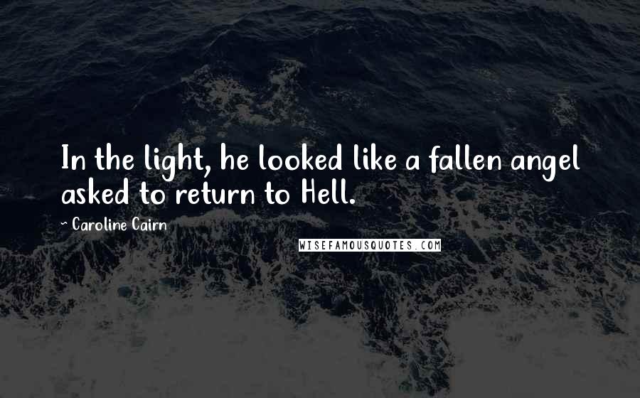 Caroline Cairn Quotes: In the light, he looked like a fallen angel asked to return to Hell.