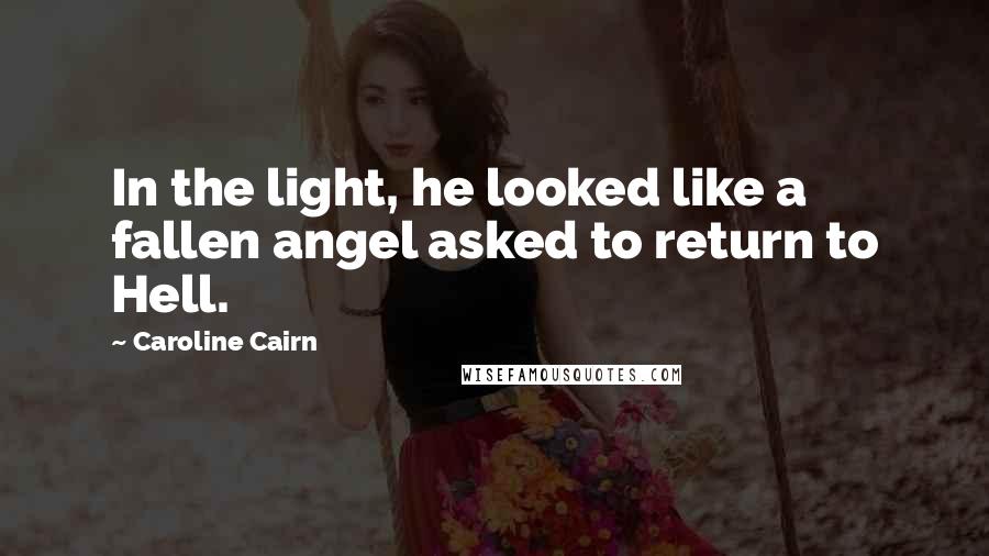 Caroline Cairn Quotes: In the light, he looked like a fallen angel asked to return to Hell.