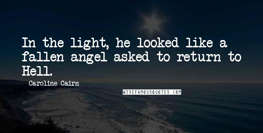 Caroline Cairn Quotes: In the light, he looked like a fallen angel asked to return to Hell.