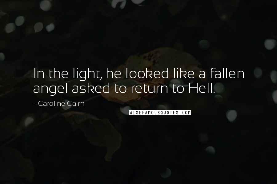 Caroline Cairn Quotes: In the light, he looked like a fallen angel asked to return to Hell.