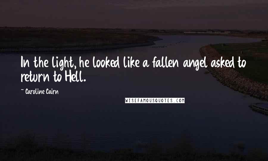 Caroline Cairn Quotes: In the light, he looked like a fallen angel asked to return to Hell.