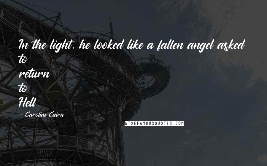 Caroline Cairn Quotes: In the light, he looked like a fallen angel asked to return to Hell.