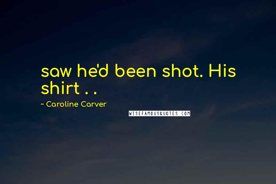 Caroline Carver Quotes: saw he'd been shot. His shirt . .