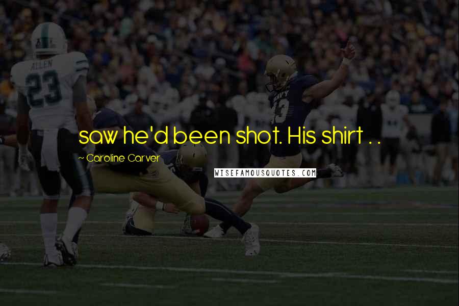 Caroline Carver Quotes: saw he'd been shot. His shirt . .