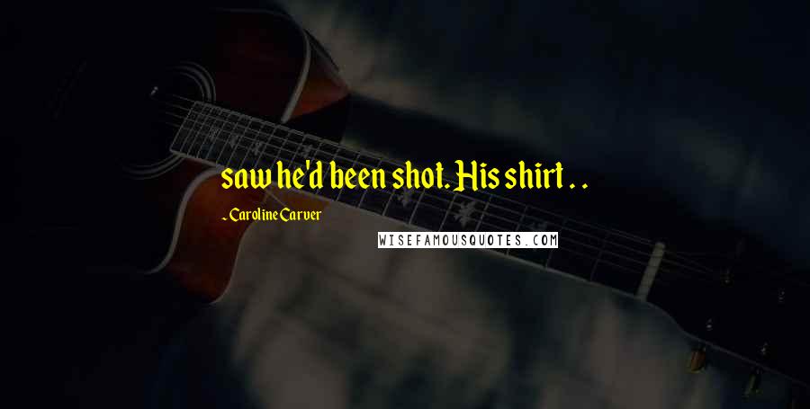 Caroline Carver Quotes: saw he'd been shot. His shirt . .