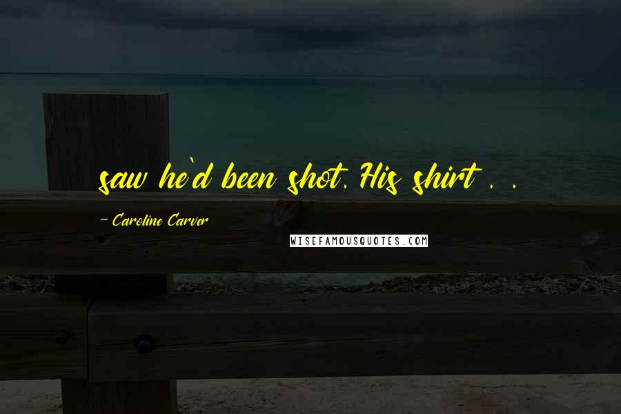 Caroline Carver Quotes: saw he'd been shot. His shirt . .