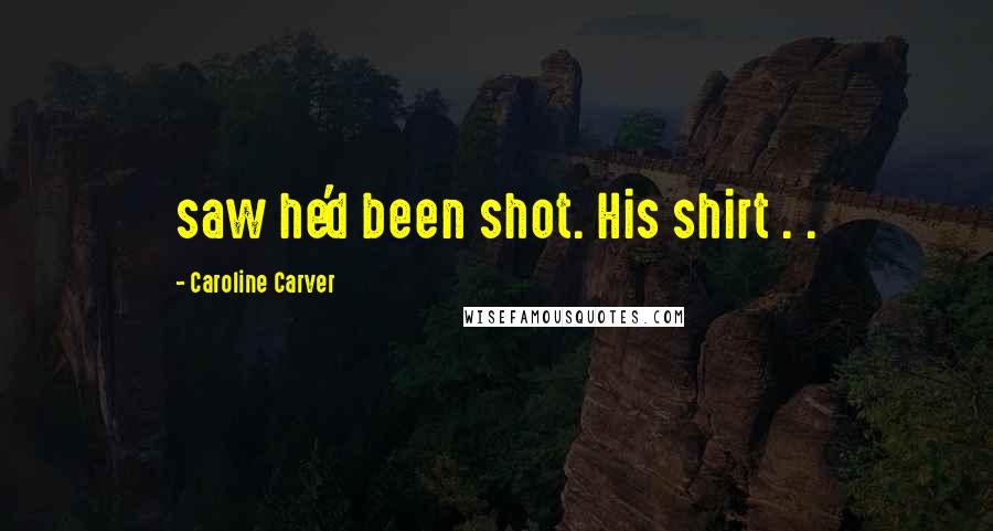 Caroline Carver Quotes: saw he'd been shot. His shirt . .