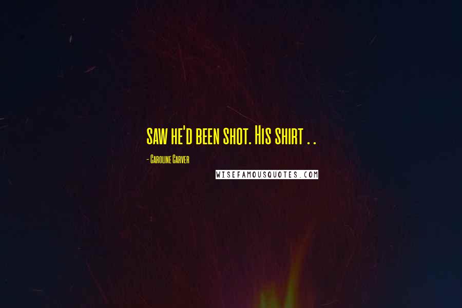 Caroline Carver Quotes: saw he'd been shot. His shirt . .
