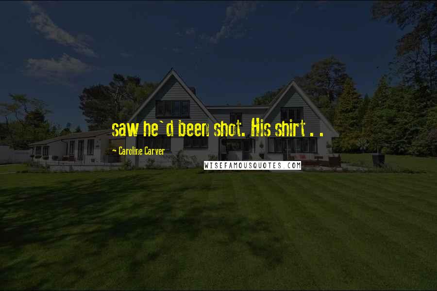 Caroline Carver Quotes: saw he'd been shot. His shirt . .