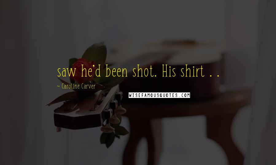 Caroline Carver Quotes: saw he'd been shot. His shirt . .