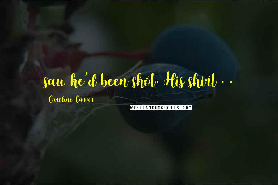 Caroline Carver Quotes: saw he'd been shot. His shirt . .