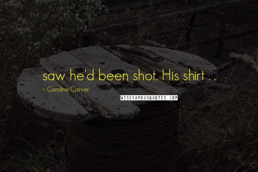 Caroline Carver Quotes: saw he'd been shot. His shirt . .